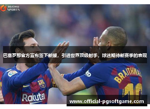 巴塞罗那官方宣布签下新援，引进世界顶级射手，球迷期待新赛季的表现
