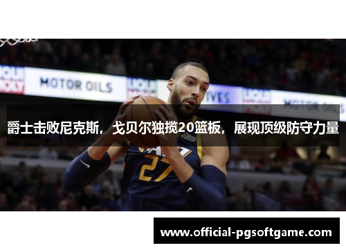 爵士击败尼克斯，戈贝尔独揽20篮板，展现顶级防守力量