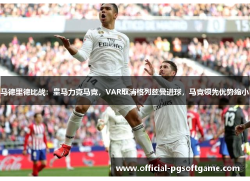 马德里德比战：皇马力克马竞，VAR取消格列兹曼进球，马竞领先优势缩小