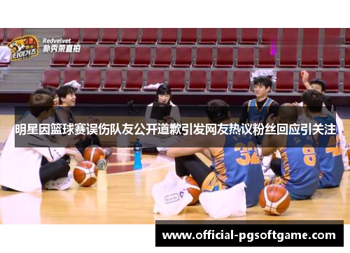 明星因篮球赛误伤队友公开道歉引发网友热议粉丝回应引关注