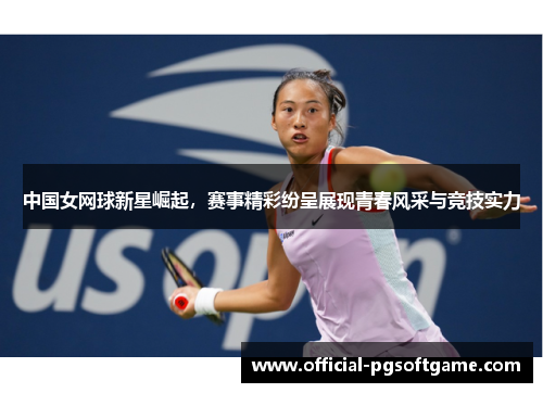 中国女网球新星崛起，赛事精彩纷呈展现青春风采与竞技实力