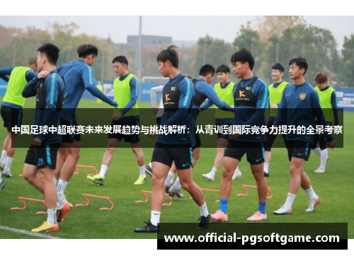 中国足球中超联赛未来发展趋势与挑战解析：从青训到国际竞争力提升的全景考察