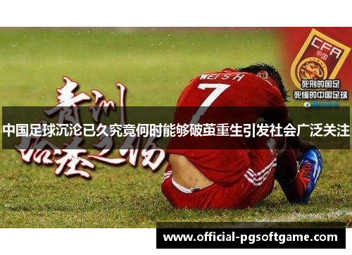 中国足球沉沦已久究竟何时能够破茧重生引发社会广泛关注
