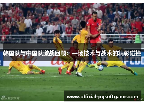 韩国队与中国队激战回顾：一场技术与战术的精彩碰撞