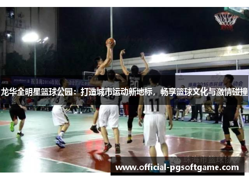 龙华全明星篮球公园：打造城市运动新地标，畅享篮球文化与激情碰撞